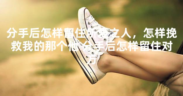 分手后怎样留住所爱之人，怎样挽救我的那个他 分手后怎样留住对方